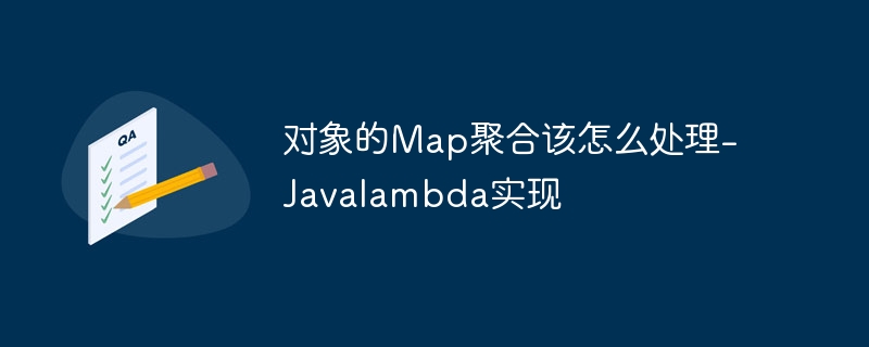 对象的Map聚合该怎么处理-Javalambda实现（该怎么.聚合.对象.Javalambda.Map...）