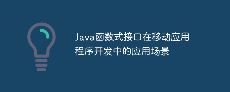 Java函数式接口在移动应用程序开发中的应用场景（程序开发.函数.场景.接口.Java...）