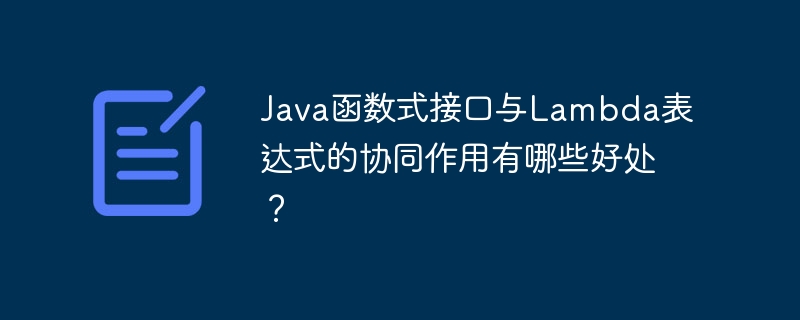 Java函数式接口与Lambda表达式的协同作用有哪些好处？（表达式.协同.函数.接口.好处...）