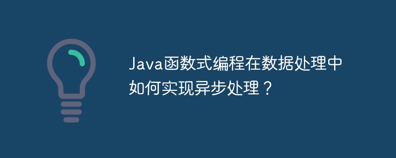 Java函数式编程在数据处理中如何实现异步处理？（数据处理.如何实现.函数.编程.Java...）