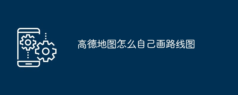 高德地图怎么自己画路线图（路线图.地图...）