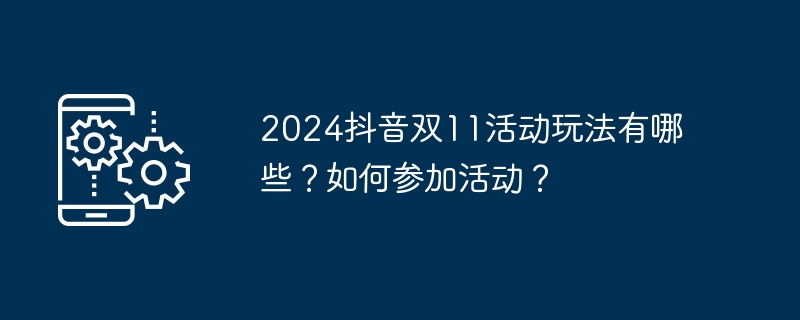 2024抖音双11活动玩法有哪些？如何参加活动？