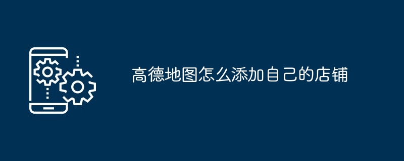 高德地图怎么添加自己的店铺（自己的.店铺.添加.地图...）