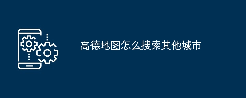 高德地图怎么搜索其他城市（其他城市.地图...）