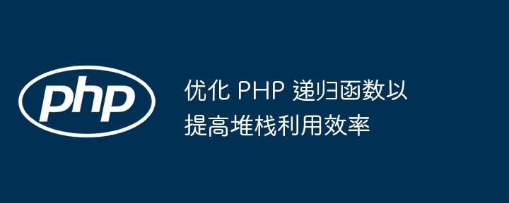 优化 PHP 递归函数以提高堆栈利用效率（递归.堆栈.函数.效率.优化...）