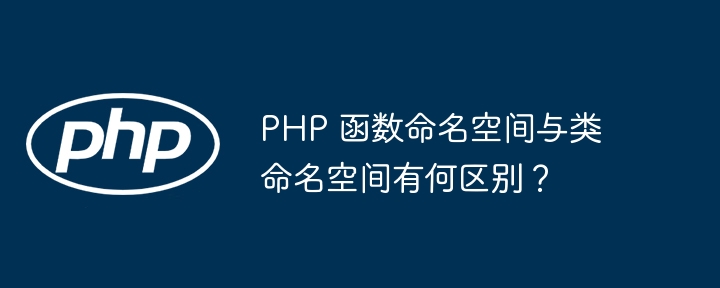 PHP 函数命名空间与类命名空间有何区别？（命名.空间.函数.有何区别.PHP...）