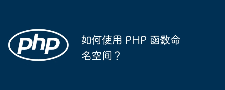 如何使用 PHP 函数命名空间？（如何使用.函数.命名.空间.PHP...）