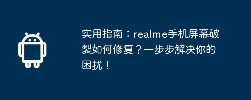 实用指南：realme手机屏幕破裂如何修复？一步步解决你的困扰！