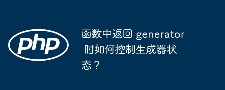 函数中返回 generator 时如何控制生成器状态？（生成器.函数.状态.返回.控制...）