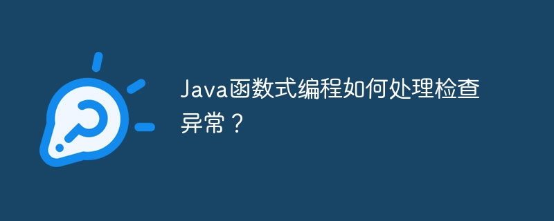 Java函数式编程如何处理检查异常？（如何处理.函数.异常.检查.编程...）