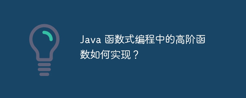 Java 函数式编程中的高阶函数如何实现？（函数.如何实现.高阶.编程.Java...）