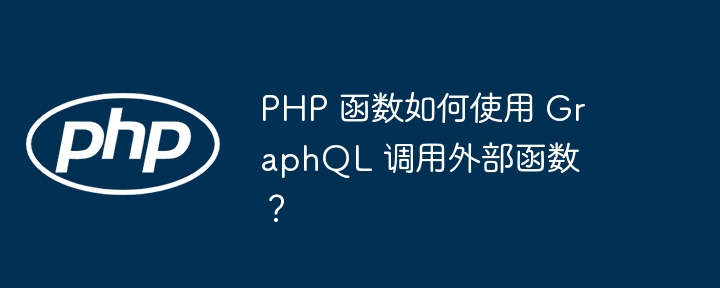 PHP 函数如何使用 GraphQL 调用外部函数？（函数.如何使用.调用.PHP.GraphQL...）