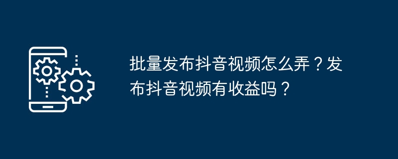 批量发布抖音视频怎么弄？发布抖音视频有收益吗？