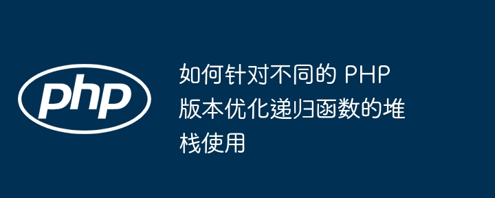 如何针对不同的 PHP 版本优化递归函数的堆栈使用（递归.堆栈.函数.优化.版本...）