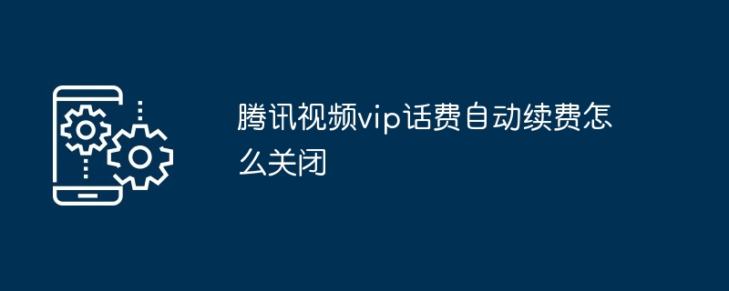 腾讯视频vip话费自动续费怎么关闭