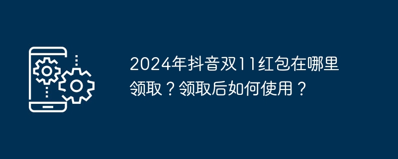2024年抖音双11红包在哪里领取？领取后如何使用？