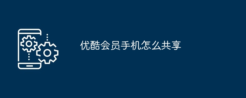 优酷会员手机怎么共享（共享.会员.手机...）