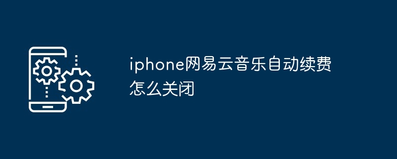 iphone网易云音乐自动续费怎么关闭（网易.续费.关闭.音乐.iphone...）