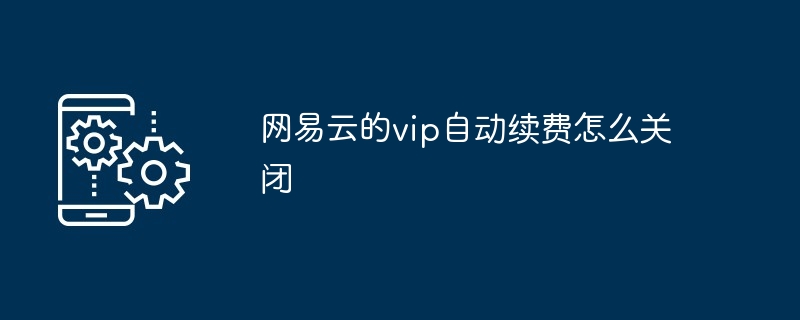 网易云的vip自动续费怎么关闭（网易.续费.关闭.vip...）