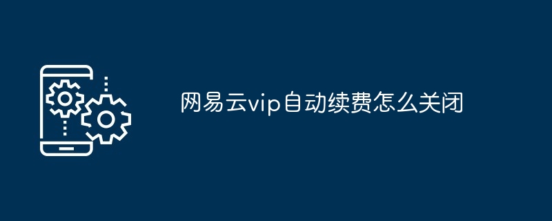 网易云vip自动续费怎么关闭（网易.续费.关闭.vip...）