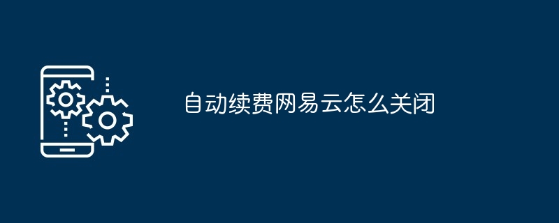 自动续费网易云怎么关闭（网易.续费.关闭...）