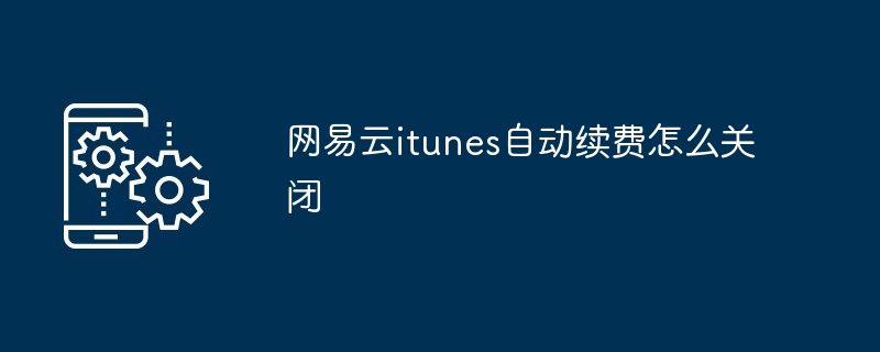 网易云itunes自动续费怎么关闭（网易.续费.关闭.itunes...）
