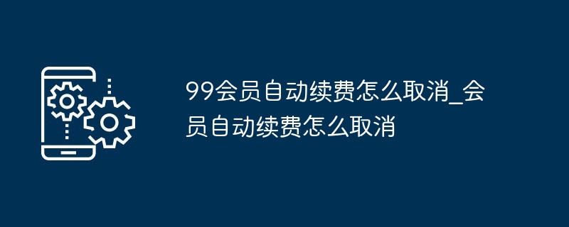 99会员自动续费怎么取消_会员自动续费怎么取消（续费.取消.会员...）