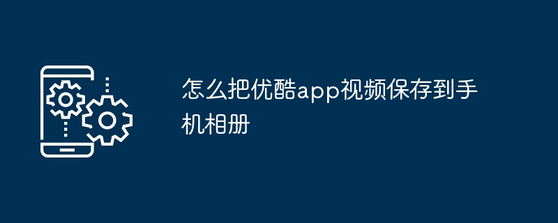 怎么把优酷app视频保存到手机相册（保存.相册.手机.视频.app...）