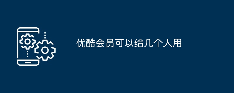 优酷会员可以给几个人用（几个人.会员...）