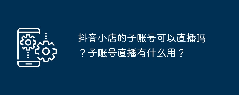 抖音小店的子账号可以直播吗？子账号直播有什么用？