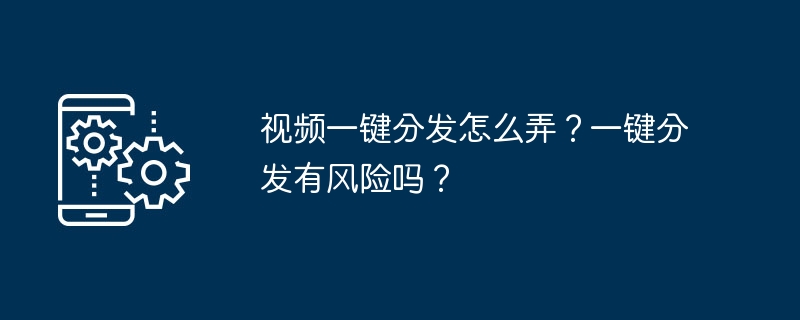 视频一键分发怎么弄？一键分发有风险吗？