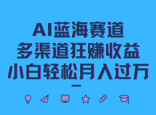 AI蓝海赛道，多渠道狂赚收益，小白轻松月入过万（多渠道,赛道,狂赚,月入,收益....）