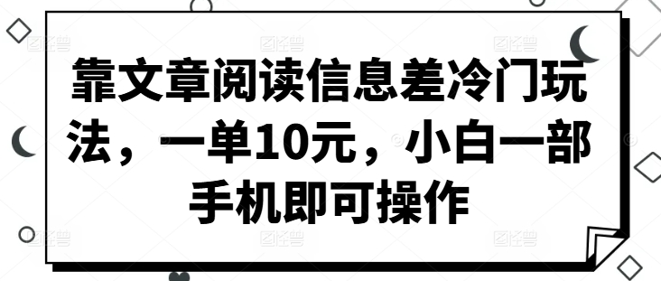 靠文章阅读信息差冷门玩法，一单10元，小白一部手机即可操作（息差,冷门,玩法,即可,操作....）