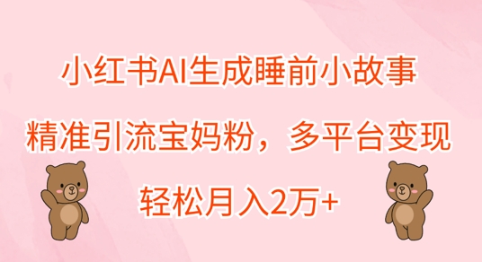 小红书AI生成睡前小故事，精准引流宝妈粉，多平台变现，轻松月入过W（引流,变现,精准,小红,睡前....）