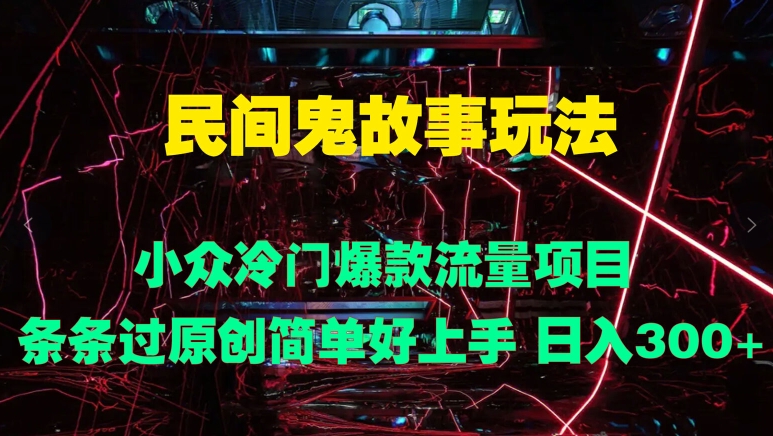 民间鬼故事玩法 小众冷门爆款流量项目 条条过原创，简单好上手 日入3张（小众,冷门,玩法,上手,鬼故事....）