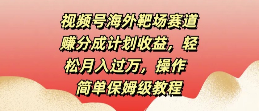 视频号海外靶场赛道赚分成计划收益，轻松月入过万，操作简单保姆级教程（靶场,赛道,分成,保姆,月入....）