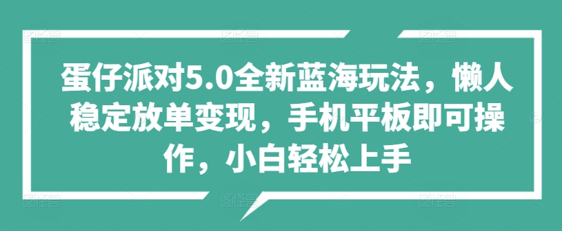 蛋仔派对5.0全新蓝海玩法，懒人稳定放单变现，手机平板即可操作，小白轻松上手（变现,玩法,上手,懒人,平板....）