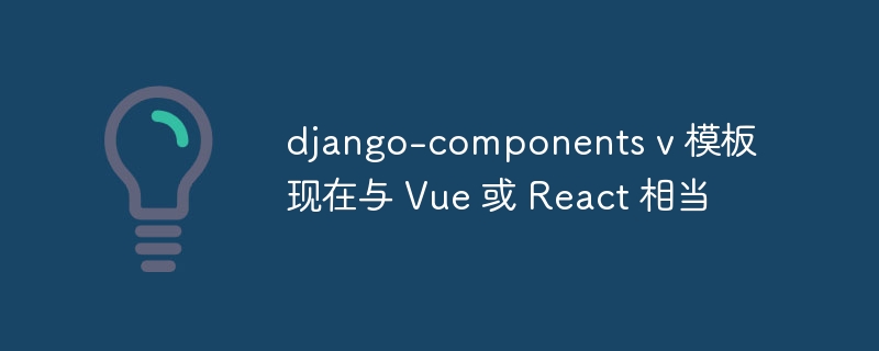 django-components v 模板现在与 Vue 或 React 相当（模板.components.django.Vue.React...）