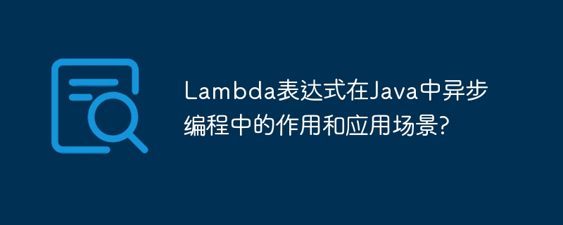 Lambda表达式在Java中异步编程中的作用和应用场景?（表达式.场景.作用.编程.Lambda...）