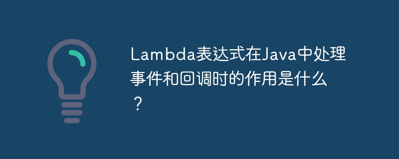 Lambda表达式在Java中处理事件和回调时的作用是什么？（表达式.回调.作用.事件.Lambda...）