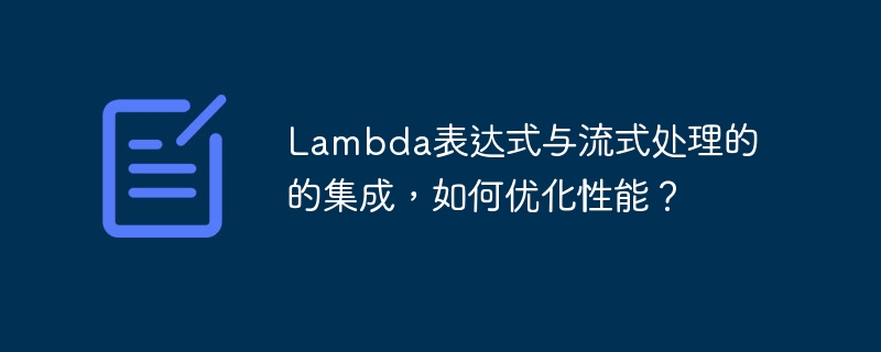 Lambda表达式与流式处理的的集成，如何优化性能？（表达式.流式.性能.优化.集成...）