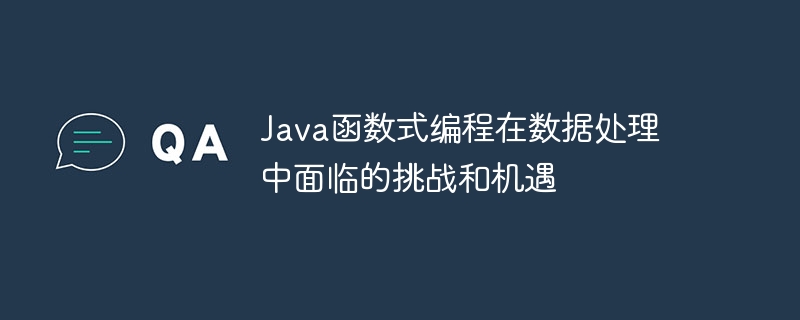 Java函数式编程在数据处理中面临的挑战和机遇（数据处理.函数.机遇.面临.挑战...）