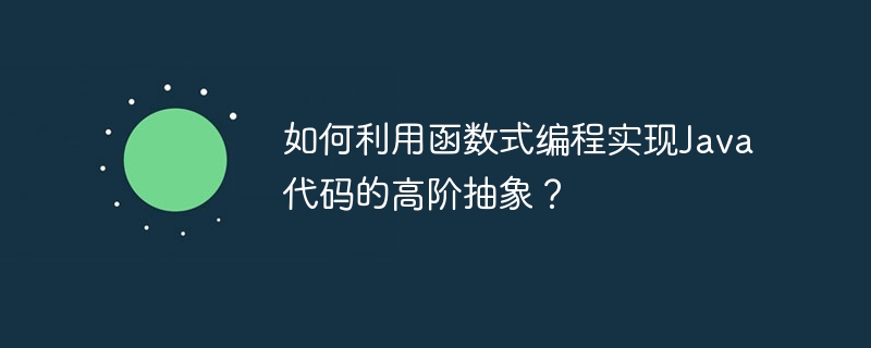 如何利用函数式编程实现Java代码的高阶抽象？（抽象.高阶.函数.利用.编程...）