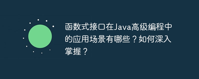 函数式接口在Java高级编程中的应用场景有哪些？如何深入掌握？（函数.场景.接口.高级编程.有哪些...）