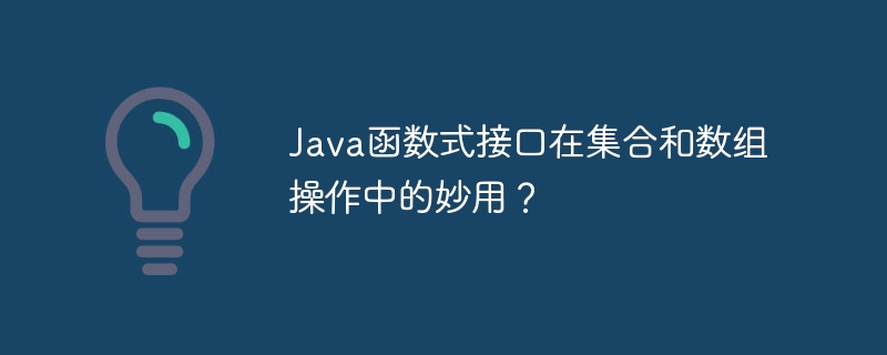 Java函数式接口在集合和数组操作中的妙用？（数组.妙用.函数.集合.接口...）