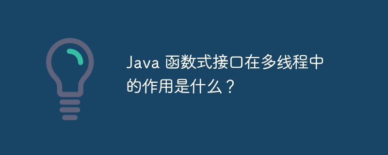 Java 函数式接口在多线程中的作用是什么？（多线程.函数.接口.作用.Java...）