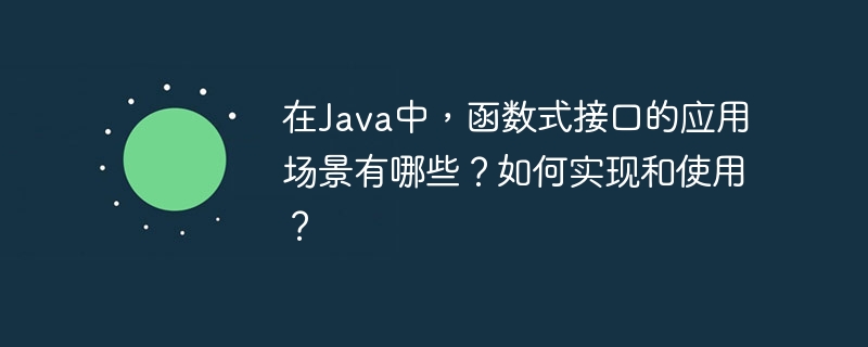 在Java中，函数式接口的应用场景有哪些？如何实现和使用？（如何实现.函数.场景.接口.有哪些...）