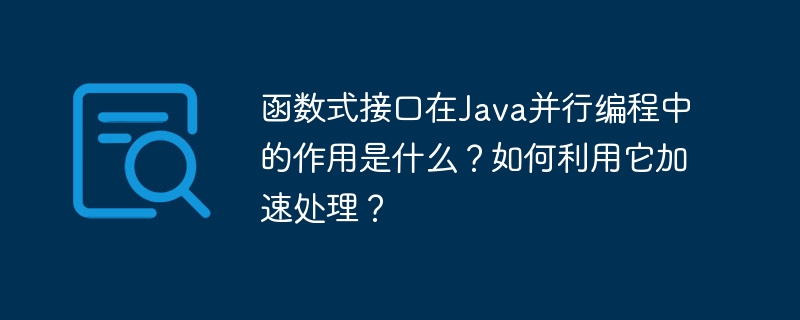 函数式接口在Java并行编程中的作用是什么？如何利用它加速处理？（并行.用它.函数.接口.加速...）