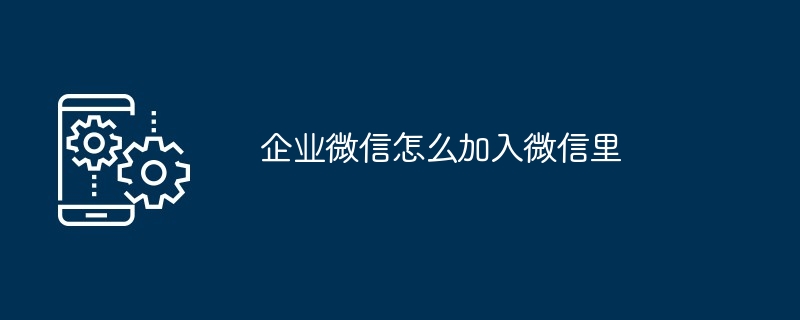 企业微信怎么加入微信里（入微.企业...）