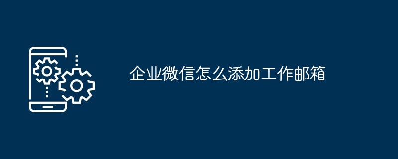 企业微信怎么添加工作邮箱（邮箱.添加.工作.企业...）